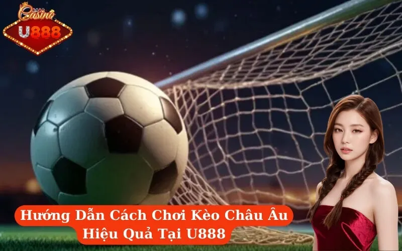 Hướng Dẫn Cách Chơi Kèo Châu Âu Hiệu Quả Tại U888